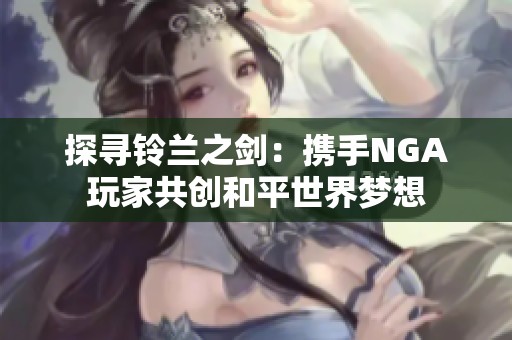 探寻铃兰之剑：携手NGA玩家共创和平世界梦想