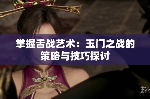 掌握舌战艺术：玉门之战的策略与技巧探讨