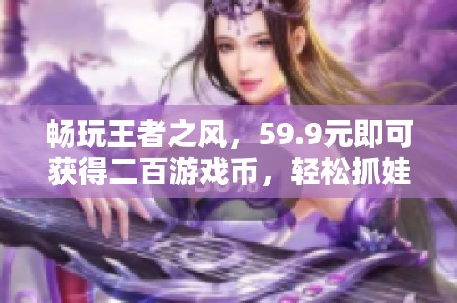 畅玩王者之风，59.9元即可获得二百游戏币，轻松抓娃娃赚钱！