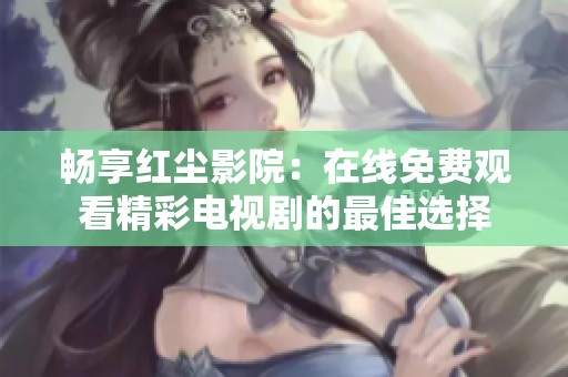 畅享红尘影院：在线免费观看精彩电视剧的最佳选择