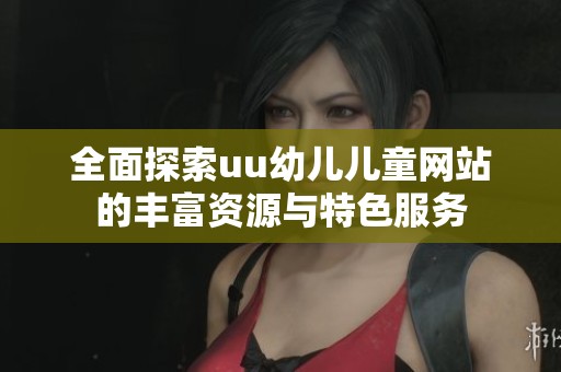 全面探索uu幼儿儿童网站的丰富资源与特色服务