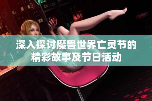 深入探讨魔兽世界亡灵节的精彩故事及节日活动