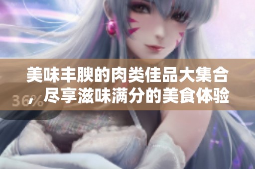 美味丰腴的肉类佳品大集合，尽享滋味满分的美食体验
