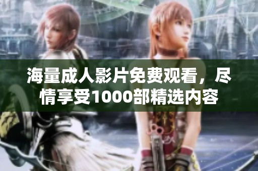 海量成人影片免费观看，尽情享受1000部精选内容
