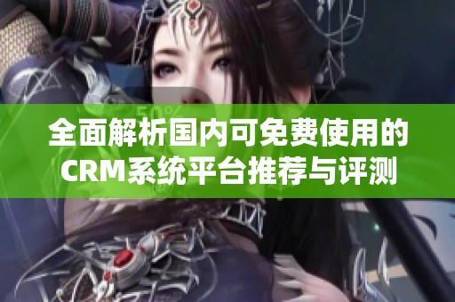 全面解析国内可免费使用的CRM系统平台推荐与评测