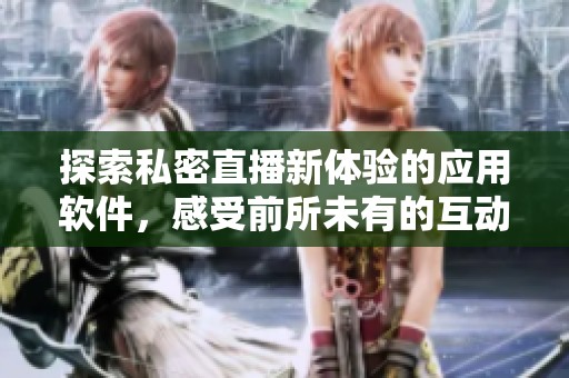 探索私密直播新体验的应用软件，感受前所未有的互动乐趣