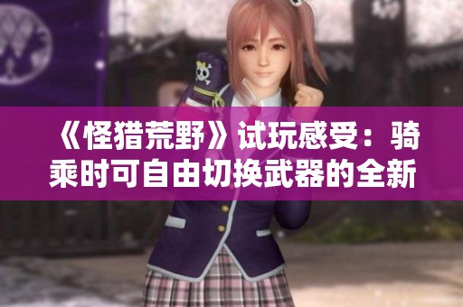 《怪猎荒野》试玩感受：骑乘时可自由切换武器的全新体验