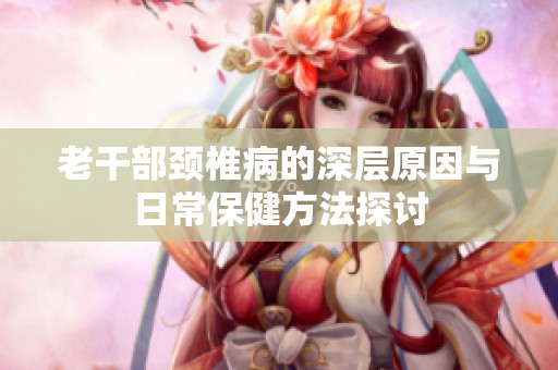 老干部颈椎病的深层原因与日常保健方法探讨