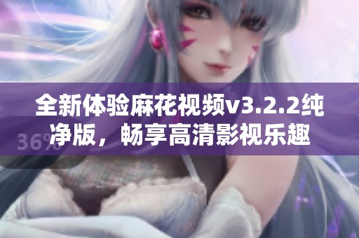 全新体验麻花视频v3.2.2纯净版，畅享高清影视乐趣