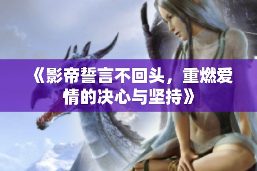 《影帝誓言不回头，重燃爱情的决心与坚持》