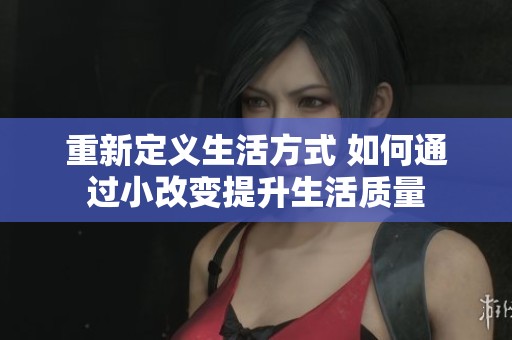重新定义生活方式 如何通过小改变提升生活质量