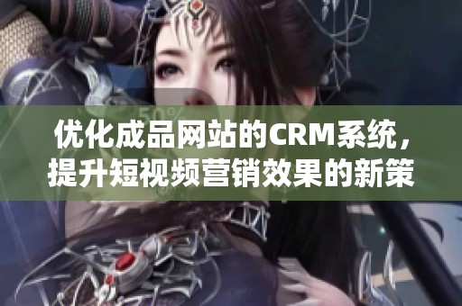 优化成品网站的CRM系统，提升短视频营销效果的新策略