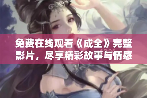 免费在线观看《成全》完整影片，尽享精彩故事与情感之旅