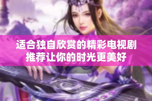 适合独自欣赏的精彩电视剧推荐让你的时光更美好