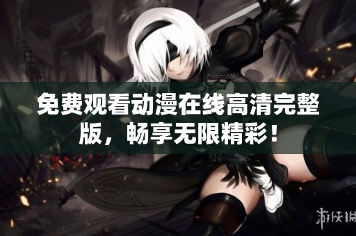 免费观看动漫在线高清完整版，畅享无限精彩！