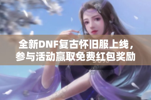 全新DNF复古怀旧服上线，参与活动赢取免费红包奖励