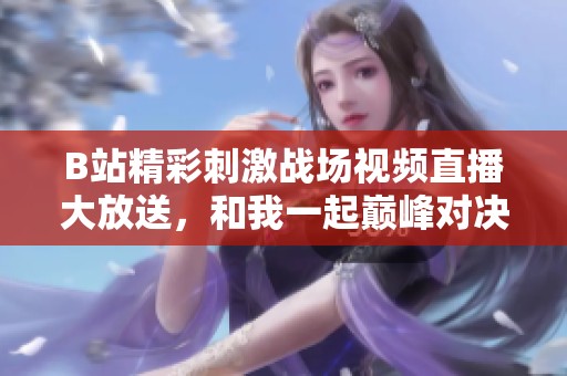 B站精彩刺激战场视频直播大放送，和我一起巅峰对决吧！