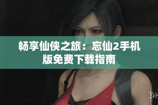 畅享仙侠之旅：忘仙2手机版免费下载指南