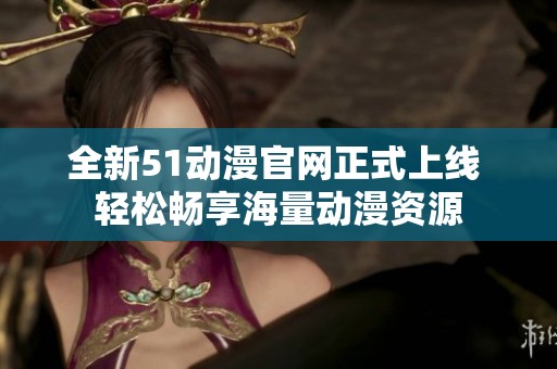 全新51动漫官网正式上线 轻松畅享海量动漫资源