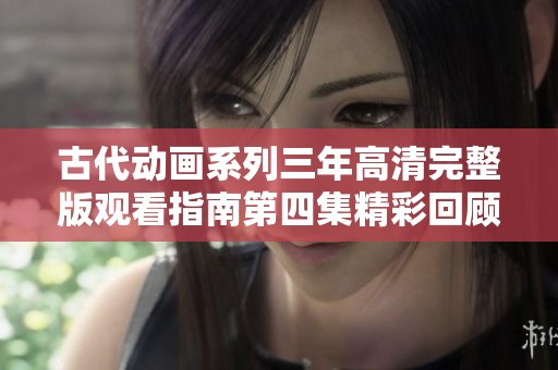 古代动画系列三年高清完整版观看指南第四集精彩回顾
