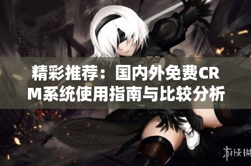 精彩推荐：国内外免费CRM系统使用指南与比较分析