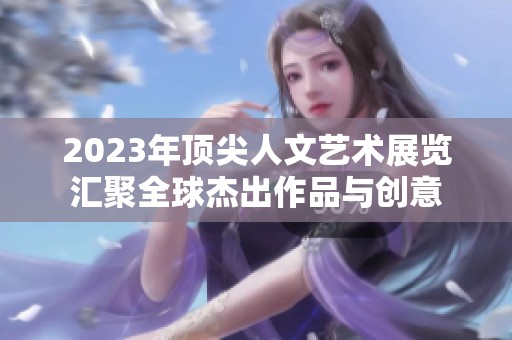 2023年顶尖人文艺术展览汇聚全球杰出作品与创意