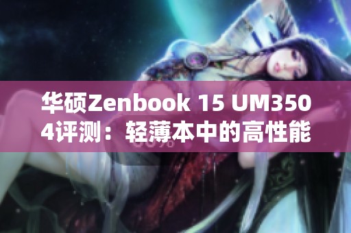 华硕Zenbook 15 UM3504评测：轻薄本中的高性能选择