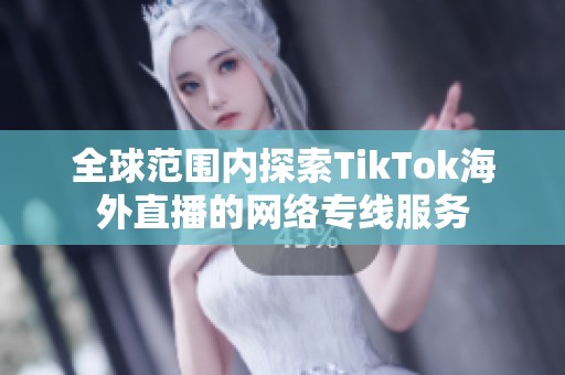 全球范围内探索TikTok海外直播的网络专线服务