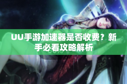 UU手游加速器是否收费？新手必看攻略解析