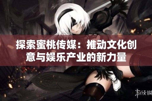 探索蜜桃传媒：推动文化创意与娱乐产业的新力量