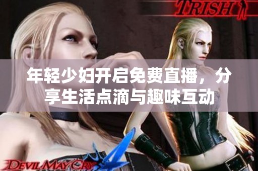 年轻少妇开启免费直播，分享生活点滴与趣味互动
