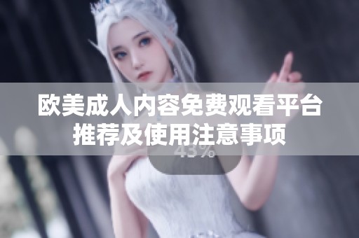 欧美成人内容免费观看平台推荐及使用注意事项