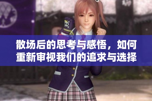 散场后的思考与感悟，如何重新审视我们的追求与选择