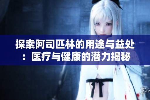 探索阿司匹林的用途与益处：医疗与健康的潜力揭秘