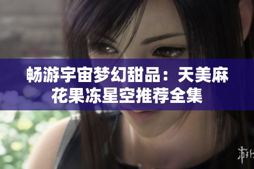 畅游宇宙梦幻甜品：天美麻花果冻星空推荐全集