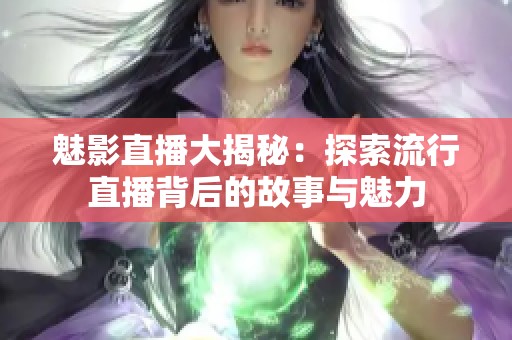 魅影直播大揭秘：探索流行直播背后的故事与魅力
