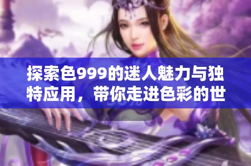 探索色999的迷人魅力与独特应用，带你走进色彩的世界
