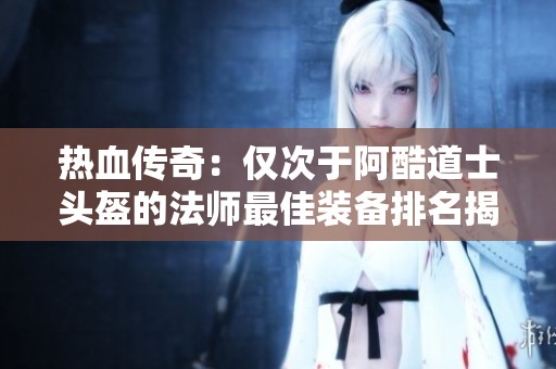 热血传奇：仅次于阿酷道士头盔的法师最佳装备排名揭秘