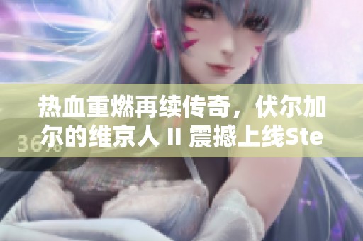 热血重燃再续传奇，伏尔加尔的维京人 II 震撼上线Steam！