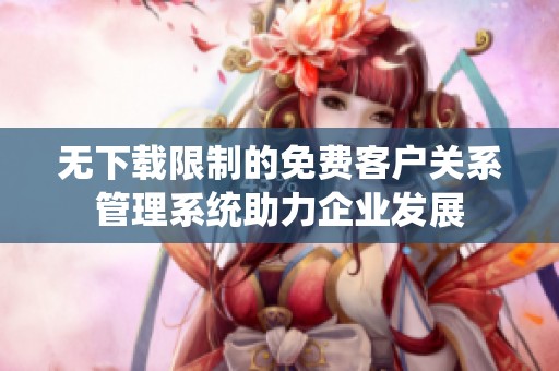 无下载限制的免费客户关系管理系统助力企业发展