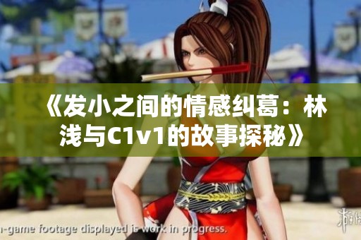 《发小之间的情感纠葛：林浅与C1v1的故事探秘》
