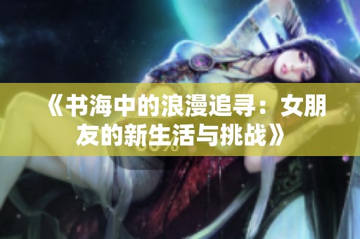 《书海中的浪漫追寻：女朋友的新生活与挑战》