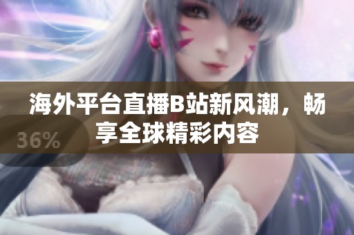 海外平台直播B站新风潮，畅享全球精彩内容