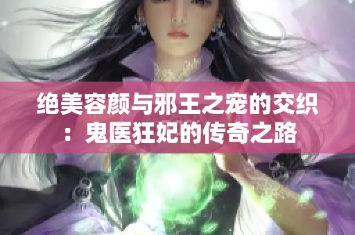 绝美容颜与邪王之宠的交织：鬼医狂妃的传奇之路