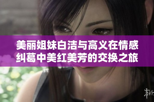 美丽姐妹白洁与高义在情感纠葛中美红美芳的交换之旅