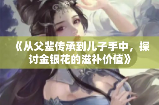 《从父辈传承到儿子手中，探讨金银花的滋补价值》