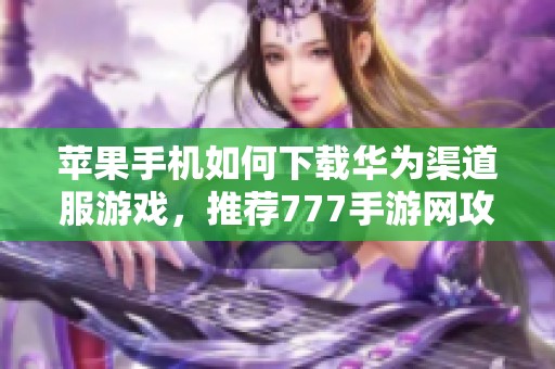 苹果手机如何下载华为渠道服游戏，推荐777手游网攻略