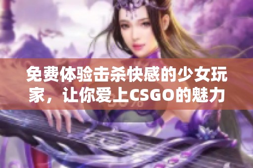 免费体验击杀快感的少女玩家，让你爱上CSGO的魅力