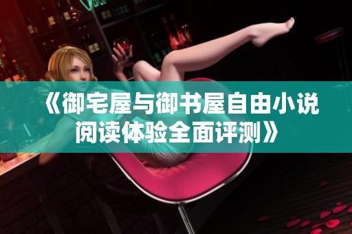 《御宅屋与御书屋自由小说阅读体验全面评测》