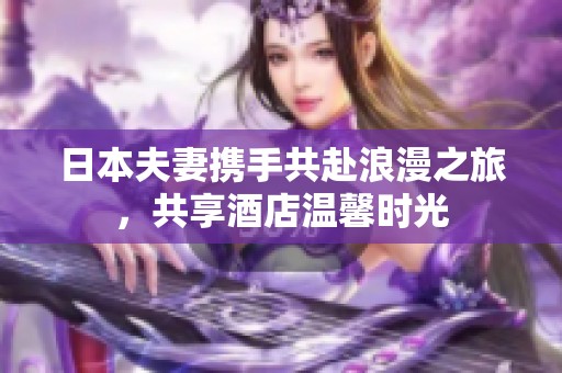 日本夫妻携手共赴浪漫之旅，共享酒店温馨时光